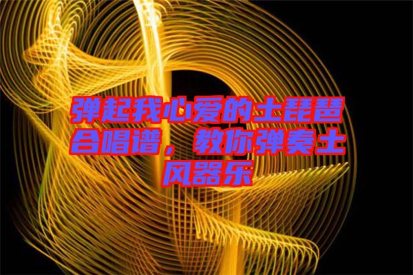 彈起我心愛的土琵琶合唱譜，教你彈奏土風器樂