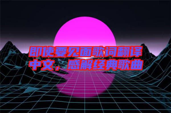 即使要見面歌詞翻譯中文，感解經(jīng)典歌曲