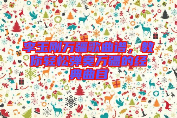 李玉剛?cè)f疆歌曲譜，教你輕松彈奏萬(wàn)疆的經(jīng)典曲目