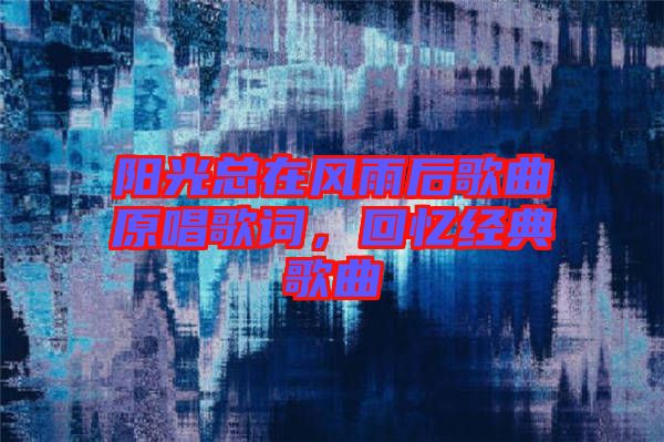 陽光總在風雨后歌曲原唱歌詞，回憶經(jīng)典歌曲