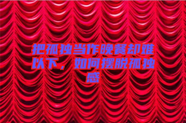 把孤獨(dú)當(dāng)作晚餐卻難以下，如何擺脫孤獨(dú)感
