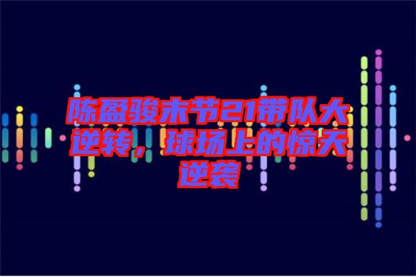 陳盈駿末節(jié)21帶隊(duì)大逆轉(zhuǎn)，球場上的驚天逆襲