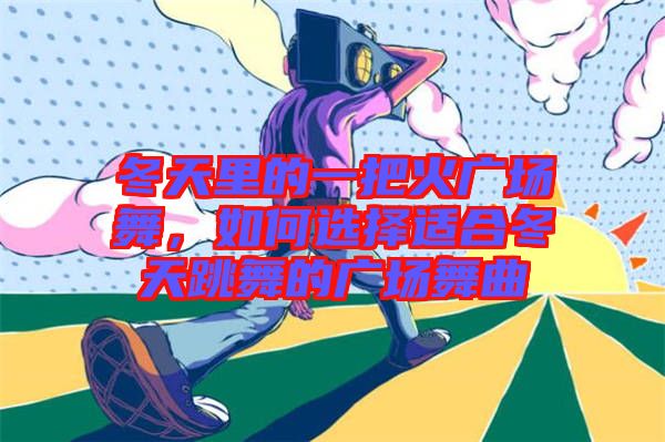 冬天里的一把火廣場(chǎng)舞，如何選擇適合冬天跳舞的廣場(chǎng)舞曲