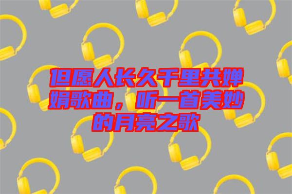 但愿人長久千里共嬋娟歌曲，聽一首美妙的月亮之歌