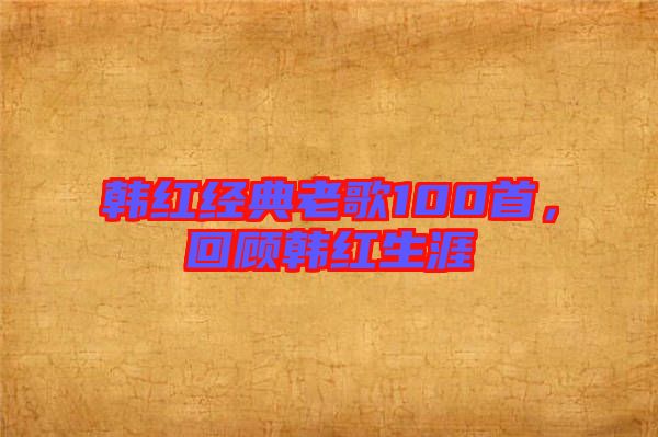 韓紅經(jīng)典老歌100首，回顧韓紅生涯