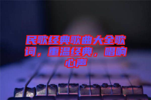民歌經(jīng)典歌曲大全歌詞，重溫經(jīng)典，唱響心聲