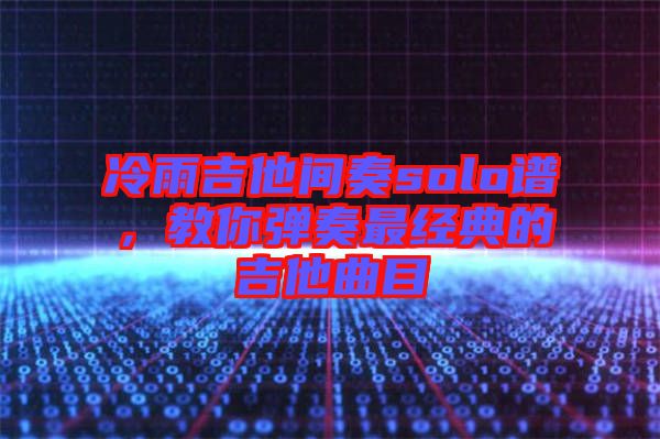 冷雨吉他間奏solo譜，教你彈奏最經(jīng)典的吉他曲目