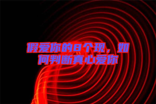 假愛你的8個現(xiàn)，如何判斷真心愛你