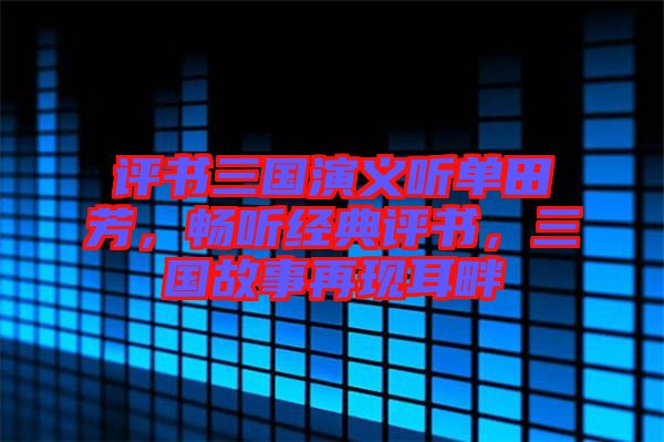 評(píng)書(shū)三國(guó)演義聽(tīng)單田芳，暢聽(tīng)經(jīng)典評(píng)書(shū)，三國(guó)故事再現(xiàn)耳畔