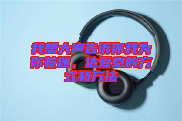 我想大聲告訴你我為你著迷，達愛意的方式和方法
