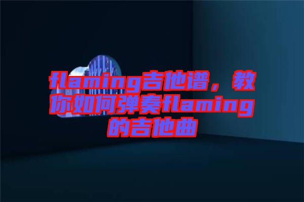 flaming吉他譜，教你如何彈奏flaming的吉他曲