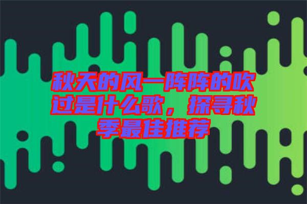 秋天的風(fēng)一陣陣的吹過是什么歌，探尋秋季最佳推薦