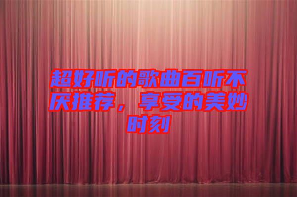 超好聽的歌曲百聽不厭推薦，享受的美妙時(shí)刻