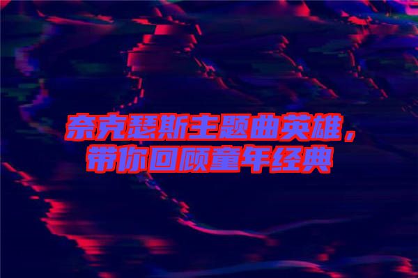 奈克瑟斯主題曲英雄，帶你回顧童年經(jīng)典