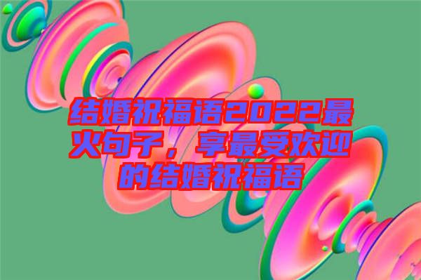 結(jié)婚祝福語(yǔ)2022最火句子，享最受歡迎的結(jié)婚祝福語(yǔ)