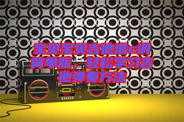 寶貝寶貝吉他譜c調(diào)簡(jiǎn)單版，輕松學(xué)習(xí)吉他彈奏方法