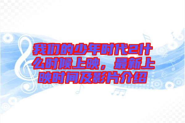 我們的少年時(shí)代2什么時(shí)候上映，最新上映時(shí)間及影片介紹