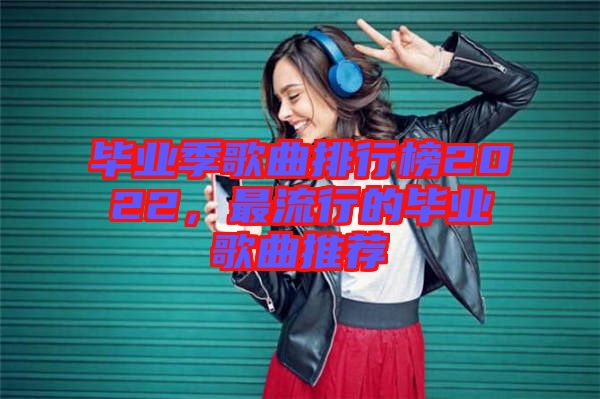 畢業(yè)季歌曲排行榜2022，最流行的畢業(yè)歌曲推薦