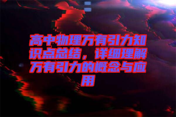 高中物理萬有引力知識點總結(jié)，詳細理解萬有引力的概念與應(yīng)用