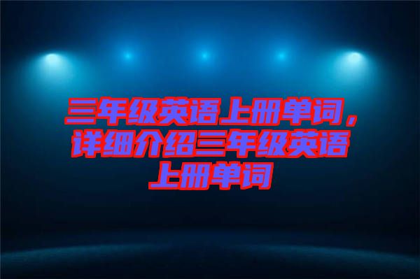 三年級英語上冊單詞，詳細介紹三年級英語上冊單詞