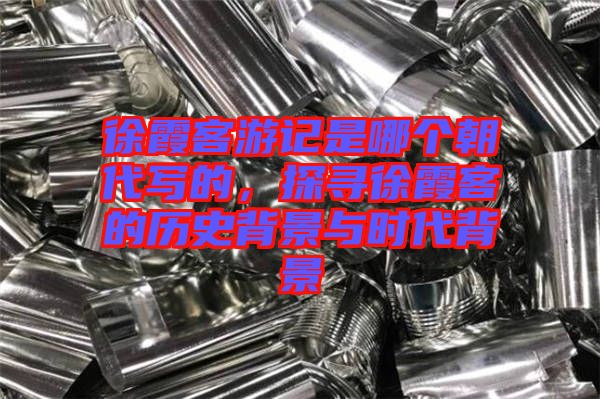 徐霞客游記是哪個(gè)朝代寫的，探尋徐霞客的歷史背景與時(shí)代背景