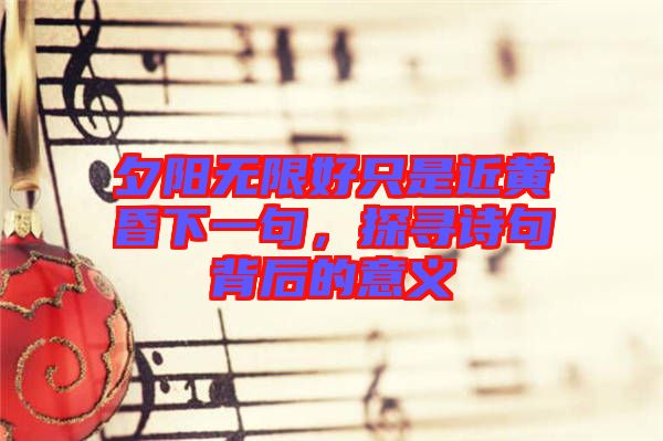 夕陽(yáng)無(wú)限好只是近黃昏下一句，探尋詩(shī)句背后的意義