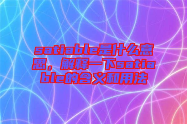 satiable是什么意思，解釋一下satiable的含義和用法