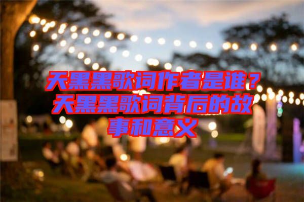 天黑黑歌詞作者是誰？天黑黑歌詞背后的故事和意義