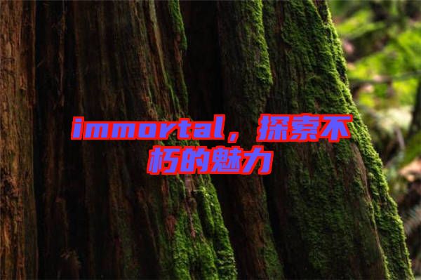 immortal，探索不朽的魅力