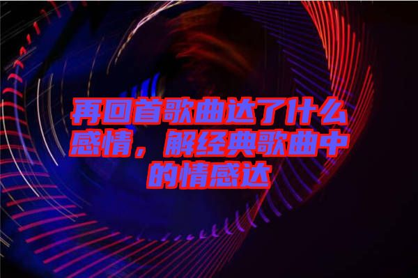 再回首歌曲達(dá)了什么感情，解經(jīng)典歌曲中的情感達(dá)