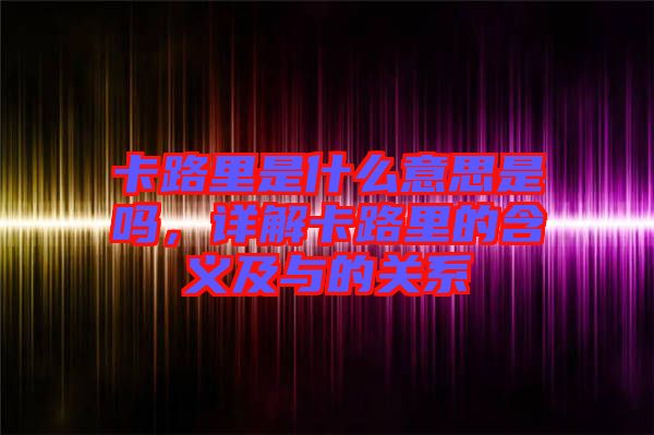 卡路里是什么意思是嗎，詳解卡路里的含義及與的關(guān)系
