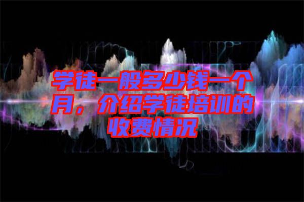 學(xué)徒一般多少錢一個月，介紹學(xué)徒培訓(xùn)的收費情況