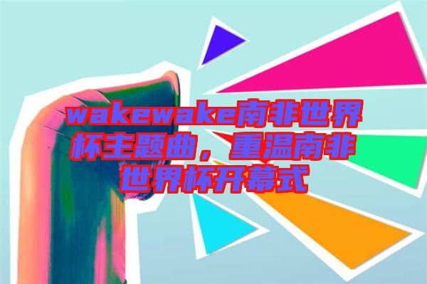 wakewake南非世界杯主題曲，重溫南非世界杯開幕式