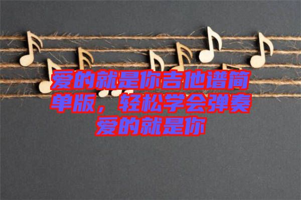 愛的就是你吉他譜簡(jiǎn)單版，輕松學(xué)會(huì)彈奏愛的就是你