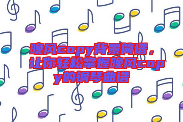 晚風(fēng)copy背景簡(jiǎn)譜，讓你輕松掌握晚風(fēng)copy的鋼琴曲譜