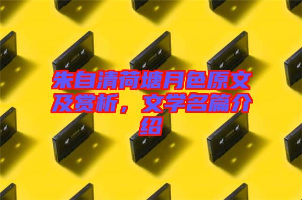 朱自清荷塘月色原文及賞析，文學(xué)名篇介紹