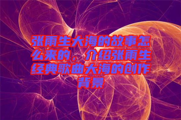 張雨生大海的故事怎么來的，介紹張雨生經典歌曲大海的創(chuàng)作背景