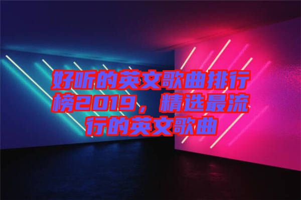 好聽的英文歌曲排行榜2019，精選最流行的英文歌曲