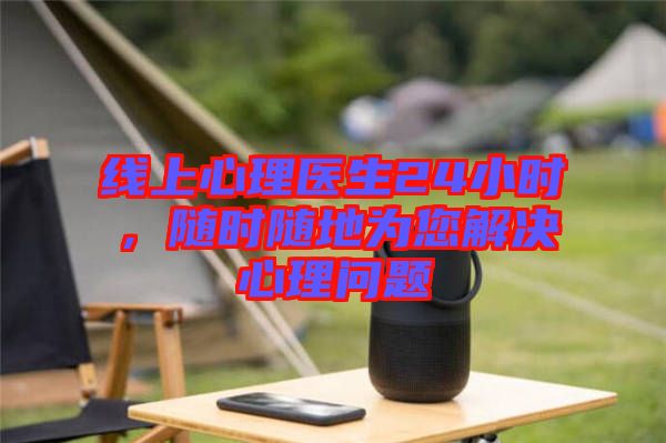 線上心理醫(yī)生24小時，隨時隨地為您解決心理問題