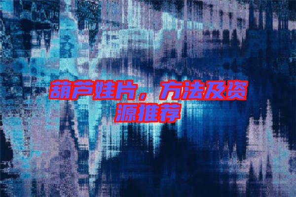 葫蘆娃片，方法及資源推薦