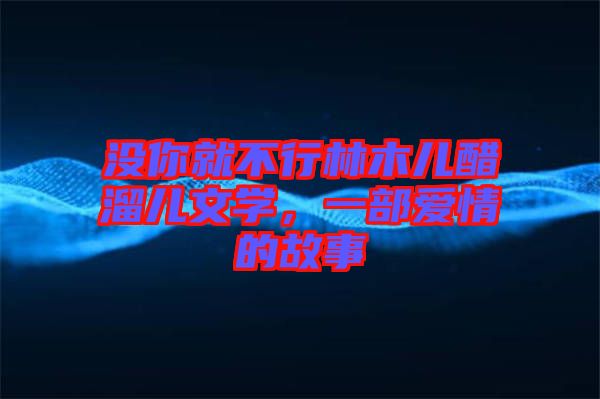 沒你就不行林木兒醋溜兒文學(xué)，一部愛情的故事