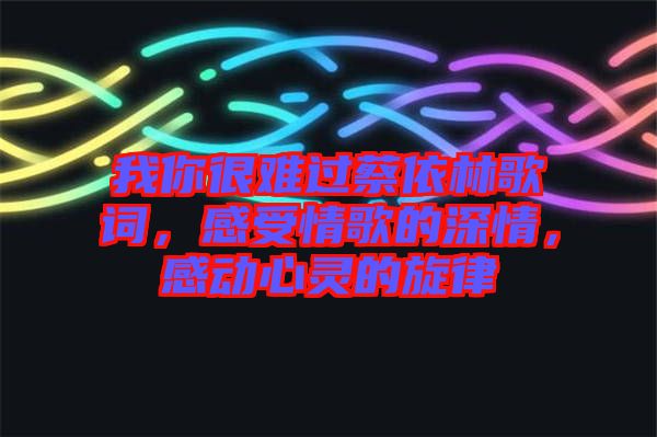 我你很難過(guò)蔡依林歌詞，感受情歌的深情，感動(dòng)心靈的旋律