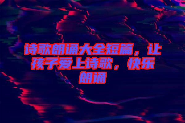 詩(shī)歌朗誦大全短篇，讓孩子愛上詩(shī)歌，快樂朗誦