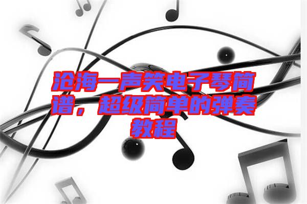 滄海一聲笑電子琴簡譜，超級簡單的彈奏教程