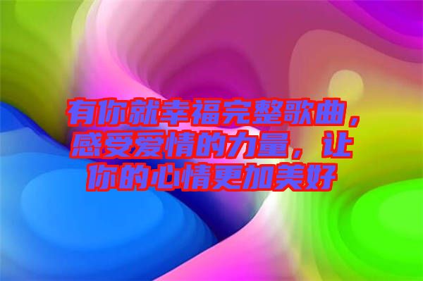 有你就幸福完整歌曲，感受愛情的力量，讓你的心情更加美好