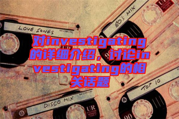 對investigating的詳細(xì)介紹，討論investigating的相關(guān)話題