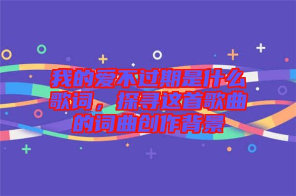 我的愛(ài)不過(guò)期是什么歌詞，探尋這首歌曲的詞曲創(chuàng)作背景