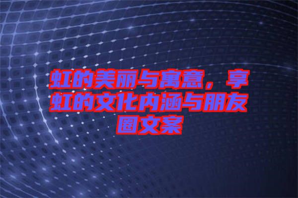 虹的美麗與寓意，享虹的文化內(nèi)涵與朋友圈文案