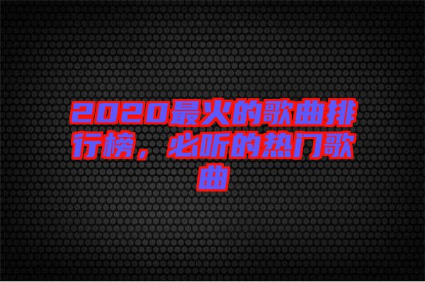 2020最火的歌曲排行榜，必聽的熱門歌曲