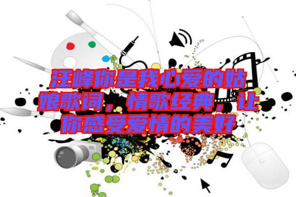 汪峰你是我心愛的姑娘歌詞，情歌經(jīng)典，讓你感受愛情的美好